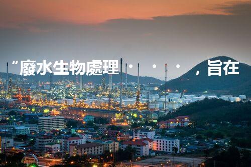“廢水生物處理，旨在凈化水源，守護(hù)碧水藍(lán)天”